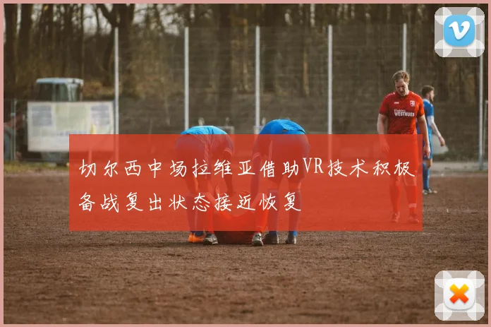 切尔西中场拉维亚借助VR技术积极备战复出状态接近恢复
