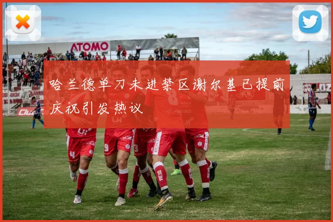 哈兰德单刀未进禁区谢尔基已提前庆祝引发热议