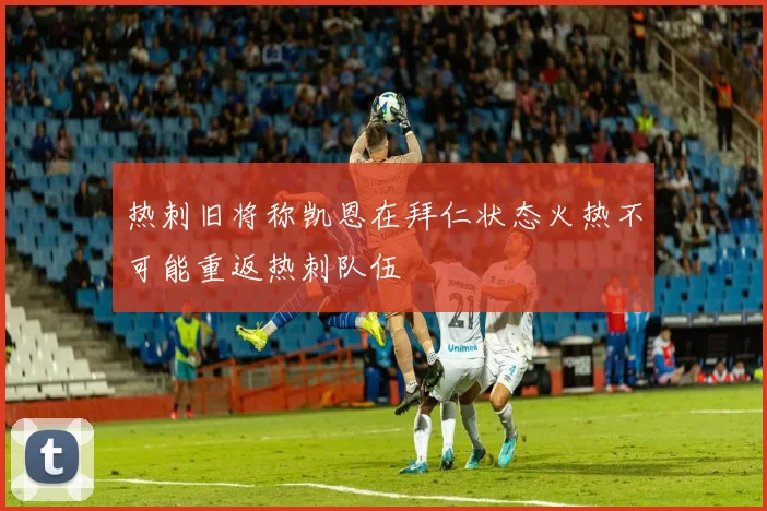 热刺旧将称凯恩在拜仁状态火热不可能重返热刺队伍