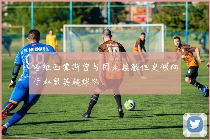 哈维西蒙斯曾与国米接触但更倾向于加盟英超球队