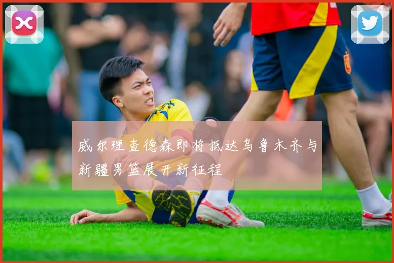 威尔理查德森即将抵达乌鲁木齐与新疆男篮展开新征程