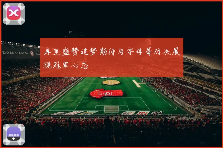 库里盛赞追梦期待与字母哥对决展现冠军心态
