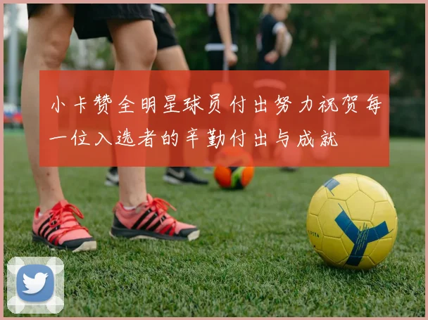 小卡赞全明星球员付出努力祝贺每一位入选者的辛勤付出与成就