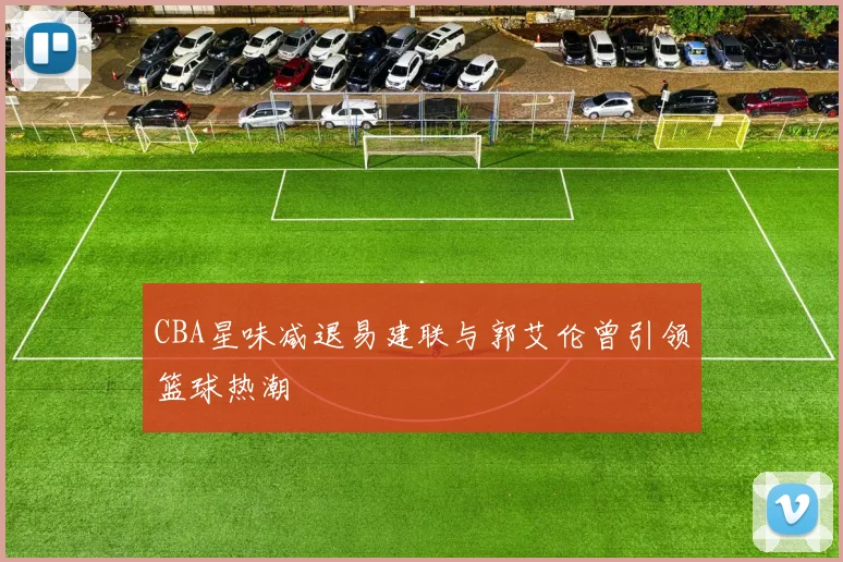 CBA星味减退易建联与郭艾伦曾引领篮球热潮