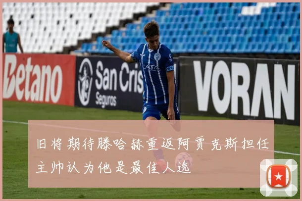 旧将期待滕哈赫重返阿贾克斯担任主帅认为他是最佳人选