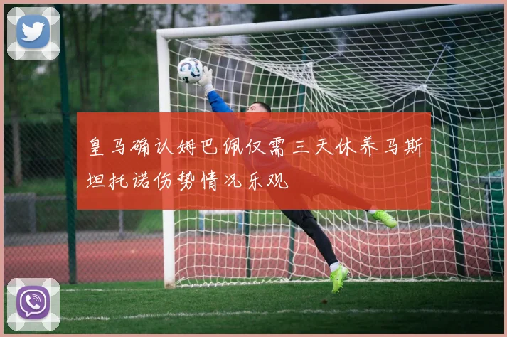 皇马确认姆巴佩仅需三天休养马斯坦托诺伤势情况乐观