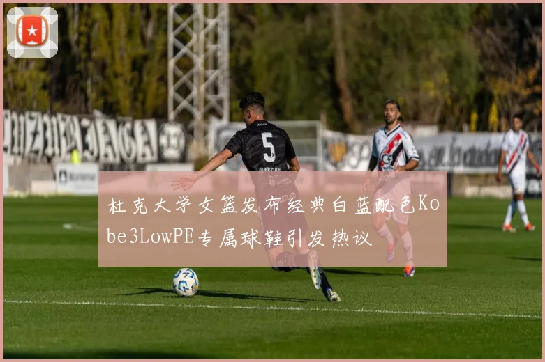 杜克大学女篮发布经典白蓝配色Kobe3LowPE专属球鞋引发热议