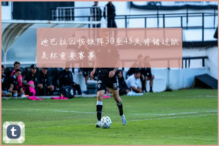 迪巴拉因伤缺阵30至45天将错过欧美杯重要赛事