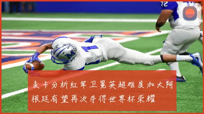 麦卡分析红军卫冕英超难度加大阿根廷有望再次夺得世界杯荣耀