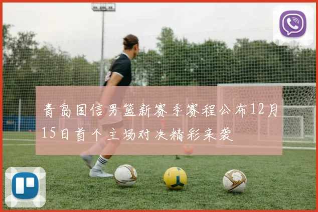 青岛国信男篮新赛季赛程公布12月15日首个主场对决精彩来袭