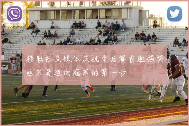 穆勒社交媒体庆祝季后赛首胜强调这只是迈向冠军的第一步