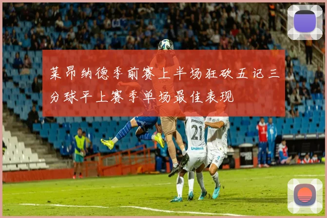 莱昂纳德季前赛上半场狂砍五记三分球平上赛季单场最佳表现