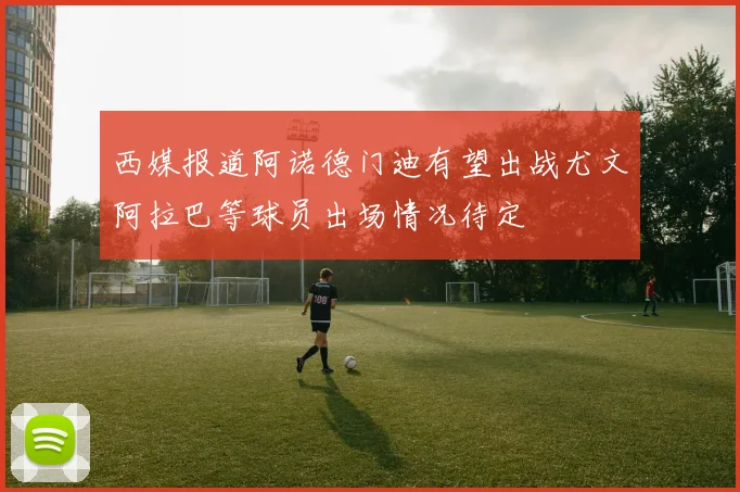 西媒报道阿诺德门迪有望出战尤文阿拉巴等球员出场情况待定