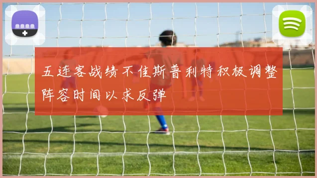 五连客战绩不佳斯普利特积极调整阵容时间以求反弹