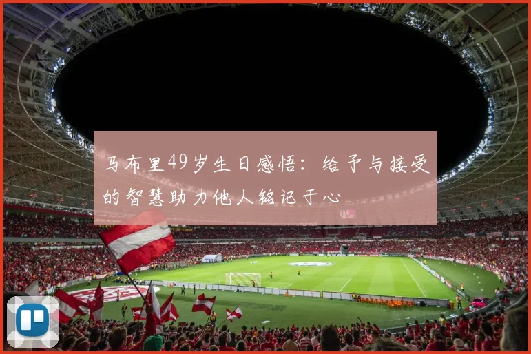 马布里49岁生日感悟：给予与接受的智慧助力他人铭记于心