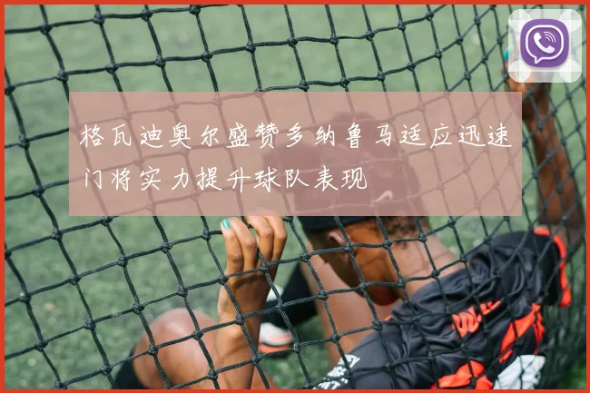 格瓦迪奥尔盛赞多纳鲁马适应迅速门将实力提升球队表现