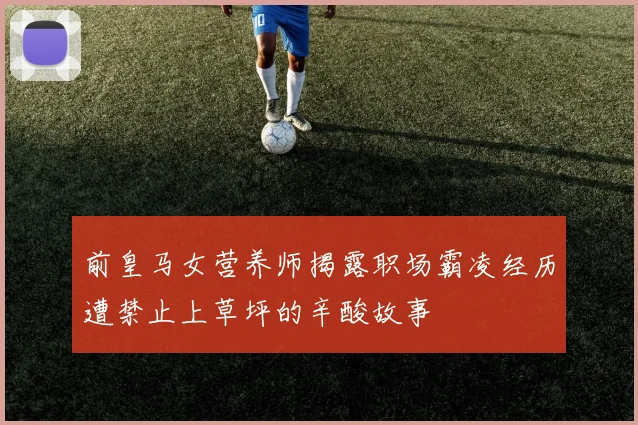 前皇马女营养师揭露职场霸凌经历遭禁止上草坪的辛酸故事