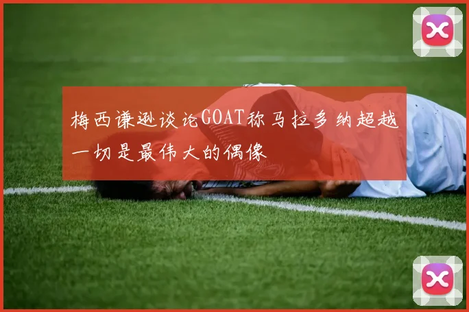 梅西谦逊谈论GOAT称马拉多纳超越一切是最伟大的偶像