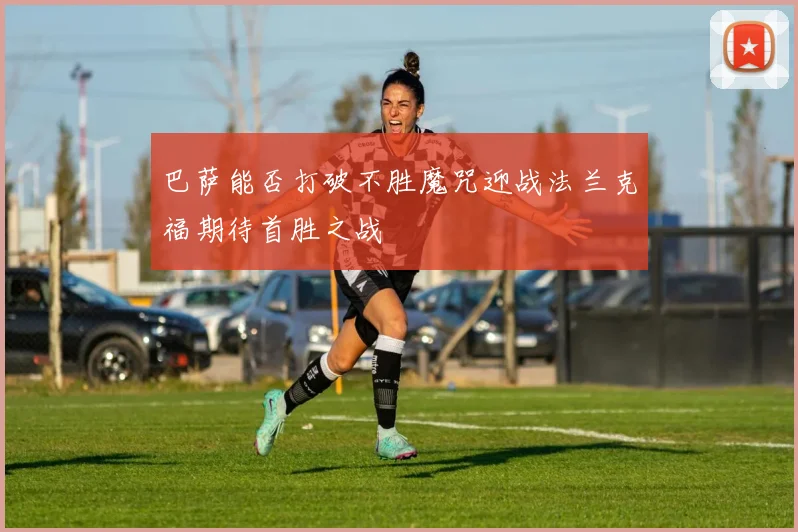 巴萨能否打破不胜魔咒迎战法兰克福期待首胜之战