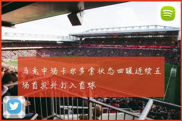 马竞中场卡尔多索状态回暖连续五场首发并打入首球