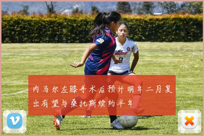 内马尔左膝手术后预计明年二月复出有望与桑托斯续约半年