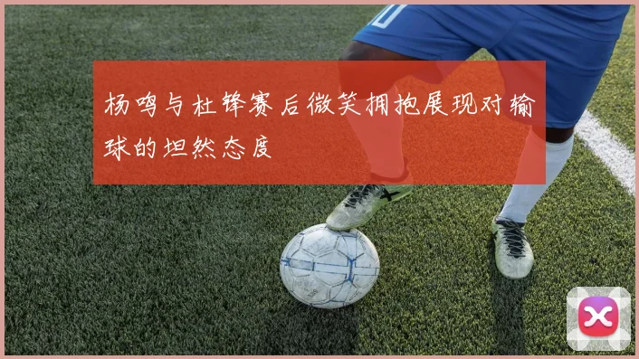 杨鸣与杜锋赛后微笑拥抱展现对输球的坦然态度