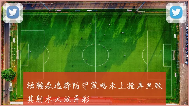 杨瀚森选择防守策略未上抢库里致其射术大放异彩