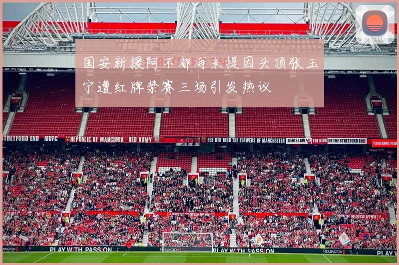 国安新援阿不都海米提因头顶张玉宁遭红牌禁赛三场引发热议