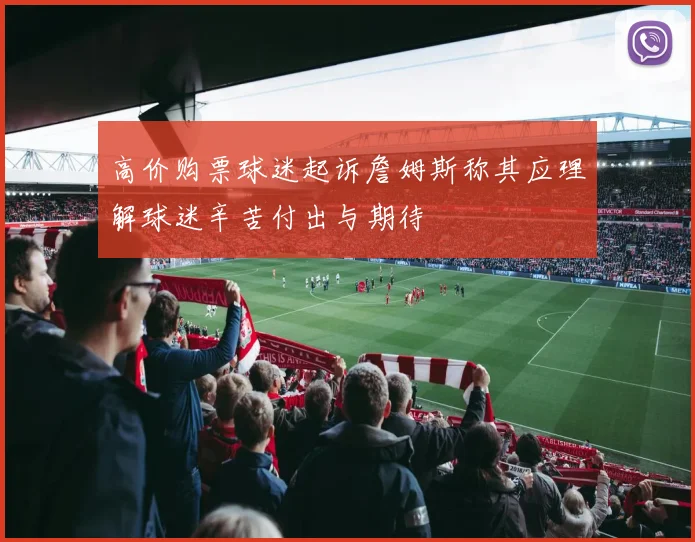 高价购票球迷起诉詹姆斯称其应理解球迷辛苦付出与期待